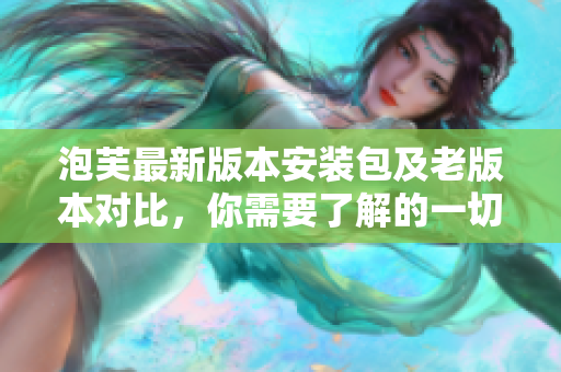 泡芙最新版本安裝包及老版本對(duì)比，你需要了解的一切