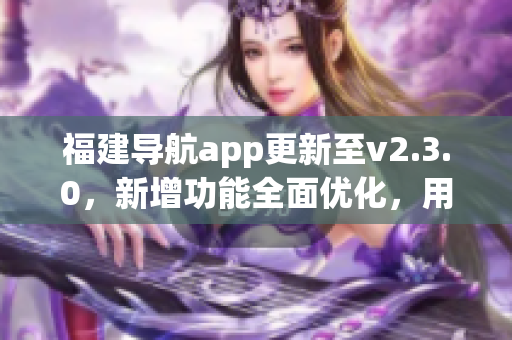 福建導(dǎo)航app更新至v2.3.0，新增功能全面優(yōu)化，用于智能手機(jī)的導(dǎo)航服務(wù)得到新的升級