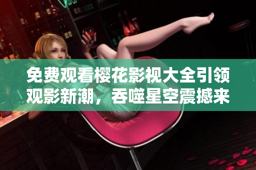 免費(fèi)觀看櫻花影視大全引領(lǐng)觀影新潮，吞噬星空震撼來襲！