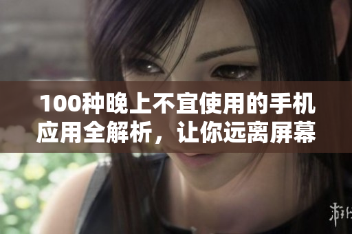 100種晚上不宜使用的手機(jī)應(yīng)用全解析，讓你遠(yuǎn)離屏幕的誘惑，擁有更健康的夜晚生活