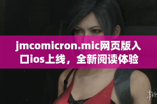 jmcomicron.mic網(wǎng)頁版入口ios上線，全新閱讀體驗(yàn)等你來體驗(yàn)