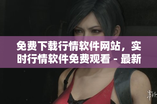 免費(fèi)下載行情軟件網(wǎng)站，實(shí)時(shí)行情軟件免費(fèi)觀看 - 最新版本，安全可靠