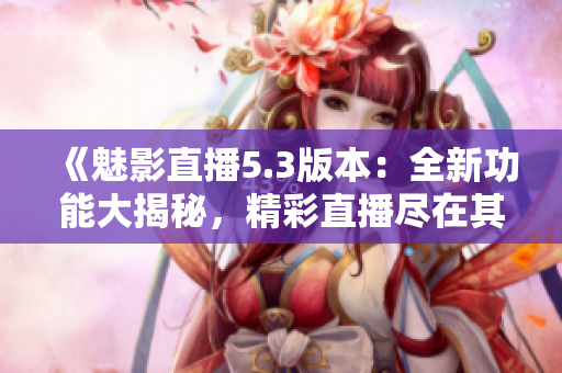 《魅影直播5.3版本：全新功能大揭秘，精彩直播盡在其中！》