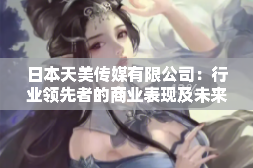 日本天美傳媒有限公司：行業(yè)領先者的商業(yè)表現(xiàn)及未來發(fā)展趨勢