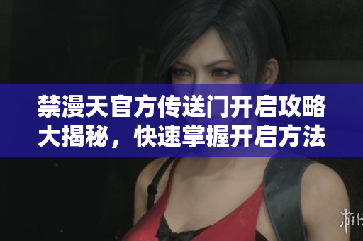 禁漫天官方傳送門開(kāi)啟攻略大揭秘，快速掌握開(kāi)啟方法