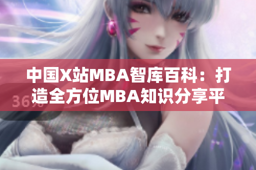 中國X站MBA智庫百科：打造全方位MBA知識(shí)分享平臺(tái)