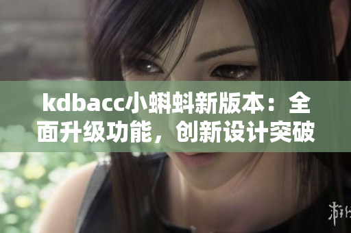 kdbacc小蝌蚪新版本：全面升級(jí)功能，創(chuàng)新設(shè)計(jì)突破，讓您體驗(yàn)全新魅力