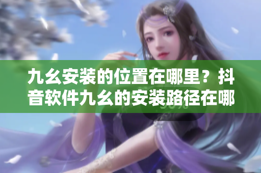 九幺安裝的位置在哪里？抖音軟件九幺的安裝路徑在哪里？
