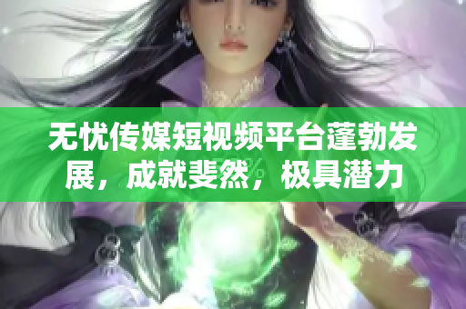 無憂傳媒短視頻平臺蓬勃發(fā)展，成就斐然，極具潛力