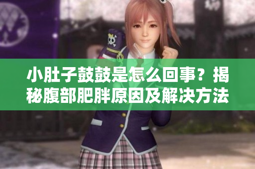 小肚子鼓鼓是怎么回事？揭秘腹部肥胖原因及解決方法
