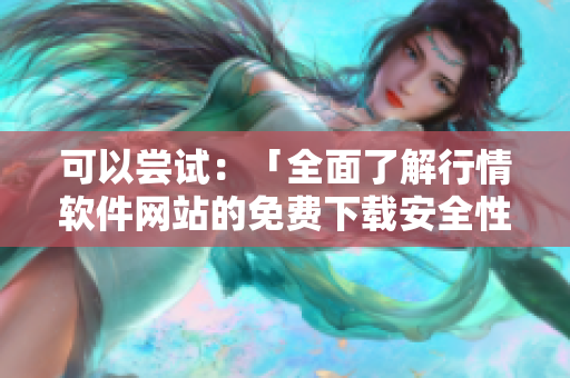 可以嘗試：「全面了解行情軟件網(wǎng)站的免費下載安全性」