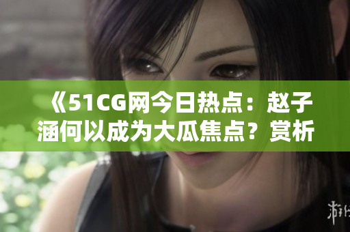 《51CG網(wǎng)今日熱點：趙子涵何以成為大瓜焦點？賞析熱門話題》
