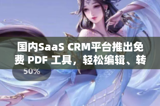 國(guó)內(nèi)SaaS CRM平臺(tái)推出免費(fèi) PDF 工具，輕松編輯、轉(zhuǎn)換、分享文檔