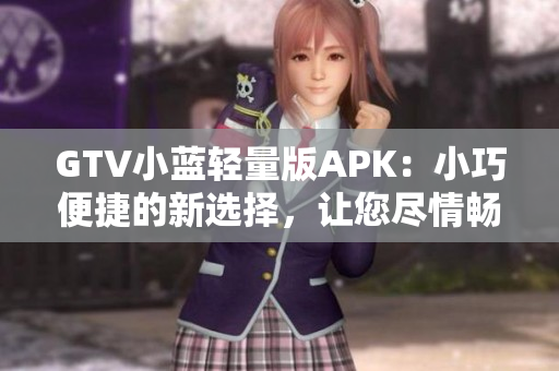 GTV小藍(lán)輕量版APK：小巧便捷的新選擇，讓您盡情暢享多姿多彩的視頻內(nèi)容