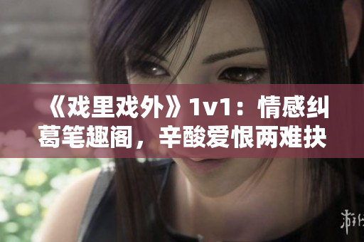 《戲里戲外》1v1：情感糾葛筆趣閣，辛酸愛恨兩難抉擇