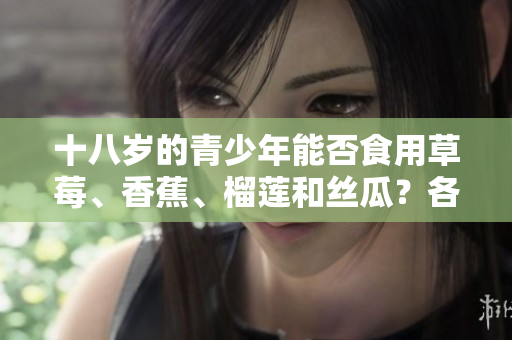 十八歲的青少年能否食用草莓、香蕉、榴蓮和絲瓜？各種水果適宜年齡適用與飲食健康。