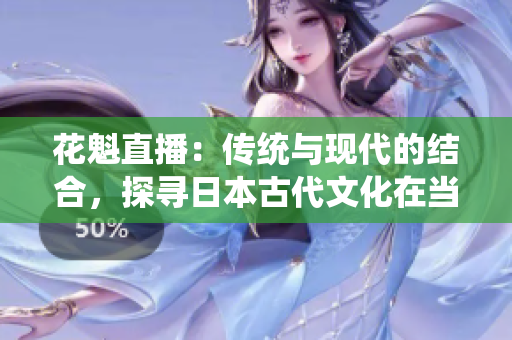 花魁直播：傳統(tǒng)與現(xiàn)代的結合，探尋日本古代文化在當代的傳承與演變