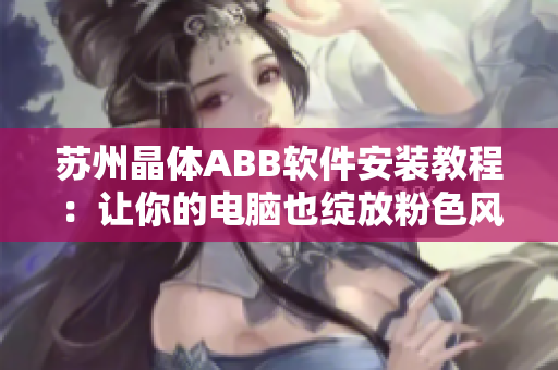 蘇州晶體ABB軟件安裝教程：讓你的電腦也綻放粉色風采