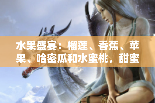 水果盛宴：榴蓮、香蕉、蘋(píng)果、哈密瓜和水蜜桃，甜蜜多汁任君品嘗