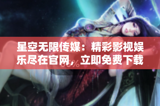 星空無限傳媒：精彩影視娛樂盡在官網(wǎng)，立即免費下載享無限暢享