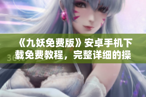 《九妖免費(fèi)版》安卓手機(jī)下載免費(fèi)教程，完整詳細(xì)的操作指南