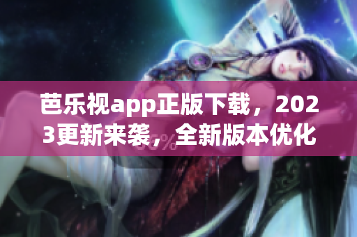 芭樂(lè)視app正版下載，2023更新來(lái)襲，全新版本優(yōu)化體驗(yàn)！