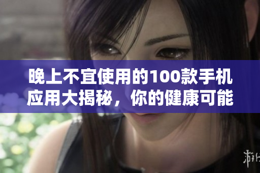 晚上不宜使用的100款手機應用大揭秘，你的健康可能正受其害