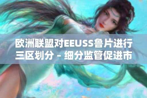 歐洲聯(lián)盟對(duì)EEUSS魯片進(jìn)行三區(qū)劃分 – 細(xì)分監(jiān)管促進(jìn)市場(chǎng)準(zhǔn)入