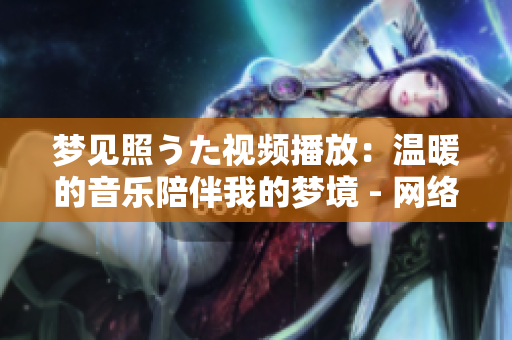 夢見照うた視頻播放：溫暖的音樂陪伴我的夢境 - 網(wǎng)絡(luò)熱門視頻分享