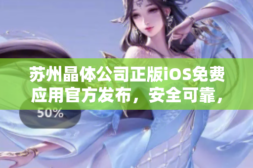 蘇州晶體公司正版iOS免費應(yīng)用官方發(fā)布，安全可靠，歡迎免費下載使用