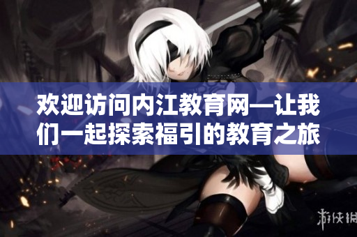 歡迎訪(fǎng)問(wèn)內(nèi)江教育網(wǎng)—讓我們一起探索福引的教育之旅!