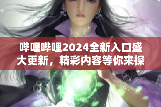 嗶哩嗶哩2024全新入口盛大更新，精彩內(nèi)容等你來(lái)探索
