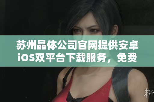 蘇州晶體公司官網(wǎng)提供安卓iOS雙平臺(tái)下載服務(wù)，免費(fèi)快速安裝，手機(jī)輕松體驗(yàn)。