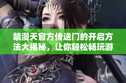 禁漫天官方傳送門的開啟方法大揭秘，讓你輕松暢玩游戲！
