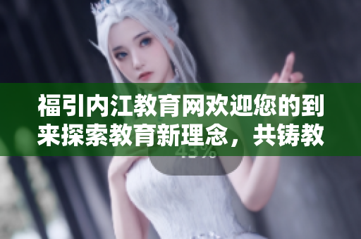 福引內(nèi)江教育網(wǎng)歡迎您的到來(lái)探索教育新理念，共鑄教育未來(lái)