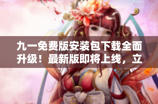 九一免費(fèi)版安裝包下載全面升級(jí)！最新版即將上線，立即備用！