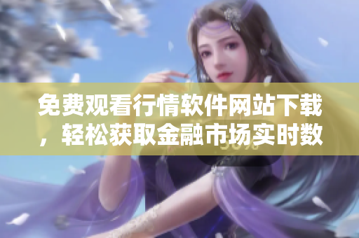 免費觀看行情軟件網(wǎng)站下載，輕松獲取金融市場實時數(shù)據(jù)
