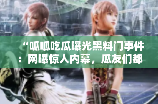 “呱呱吃瓜曝光黑料門事件：網(wǎng)曝驚人內(nèi)幕，瓜友們都在關(guān)注！”