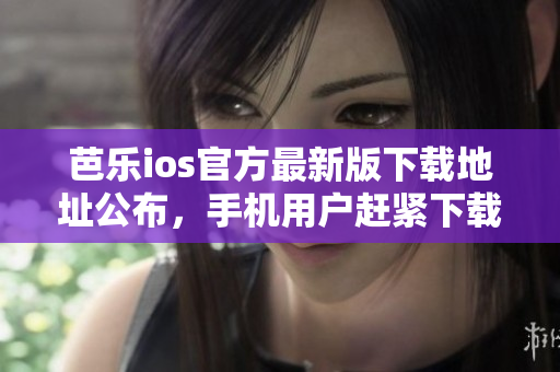 芭樂ios官方最新版下載地址公布，手機用戶趕緊下載安裝享受新功能