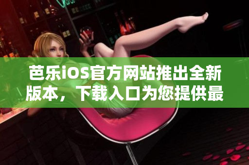 芭樂iOS官方網(wǎng)站推出全新版本，下載入口為您提供最新體驗