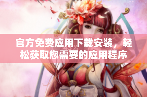 官方免費應(yīng)用下載安裝，輕松獲取您需要的應(yīng)用程序