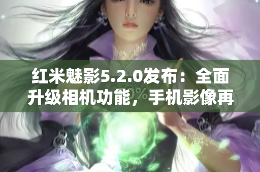 紅米魅影5.2.0發(fā)布：全面升級(jí)相機(jī)功能，手機(jī)影像再創(chuàng)高峰