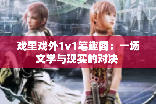 戲里戲外1v1筆趣閣：一場文學(xué)與現(xiàn)實(shí)的對(duì)決 