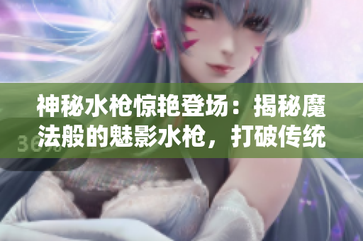神秘水槍驚艷登場(chǎng)：揭秘魔法般的魅影水槍，打破傳統(tǒng)水槍玩法，釋放無窮游戲樂趣
