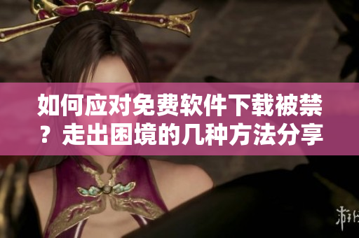 如何應(yīng)對(duì)免費(fèi)軟件下載被禁？走出困境的幾種方法分享