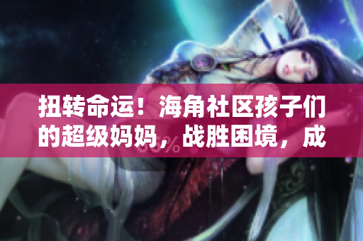 扭轉(zhuǎn)命運(yùn)！海角社區(qū)孩子們的超級(jí)媽媽，戰(zhàn)勝困境，成就封神披風(fēng)。