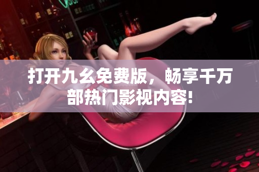 打開九幺免費版，暢享千萬部熱門影視內(nèi)容!