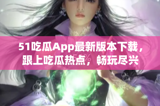 51吃瓜App最新版本下載，跟上吃瓜熱點，暢玩盡興