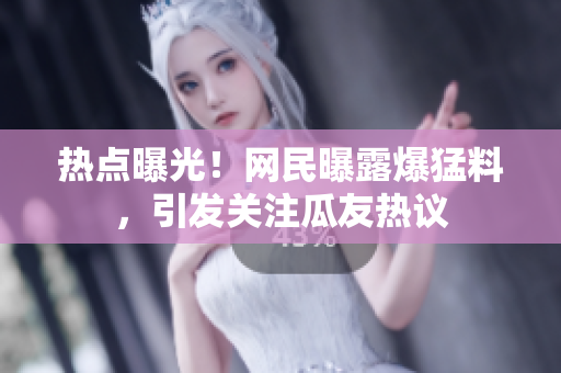 熱點曝光！網(wǎng)民曝露爆猛料，引發(fā)關(guān)注瓜友熱議