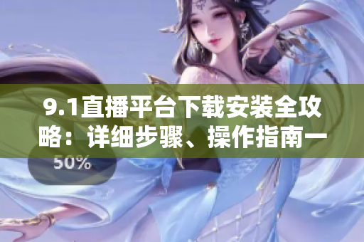 9.1直播平臺下載安裝全攻略：詳細(xì)步驟、操作指南一網(wǎng)打盡